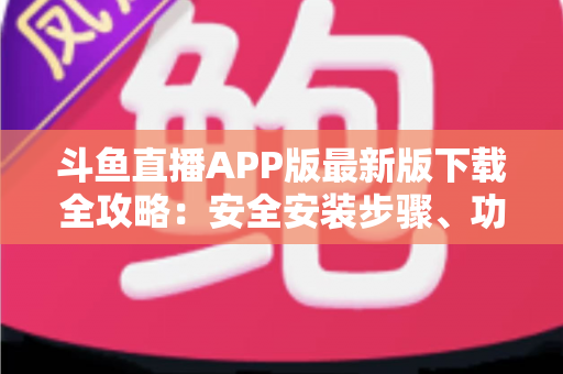 斗鱼直播APP版最新版下载全攻略:安全安装步骤、功能亮点与常见问题一网打尽 斗鱼直播APP版最新版下载全攻略:安全安装步骤、功能亮点与常见问题一网打尽