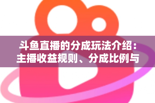 斗鱼直播的分成玩法介绍：主播收益规则、分成比例与变现技巧全解析