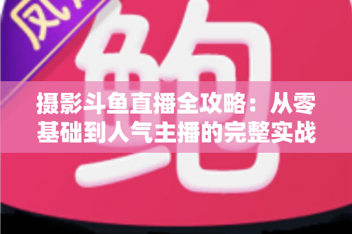 摄影斗鱼直播全攻略:从零基础到人气主播的完整实战指南 摄影斗鱼直播全攻略:从零基础到人气主播的完整实战指南