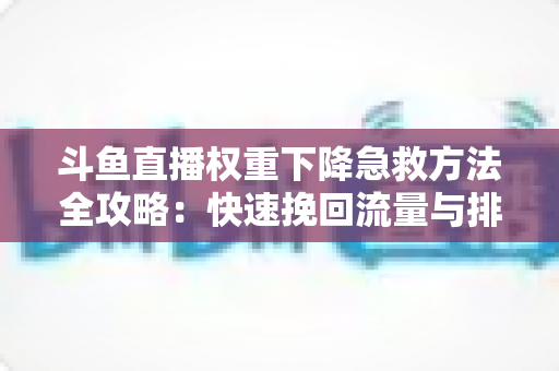 斗鱼直播权重下降急救方法全攻略：快速挽回流量与排名的实战秘籍