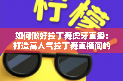 如何做好拉丁舞虎牙直播：打造高人气拉丁舞直播间的全攻略
