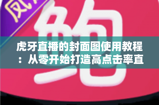 虎牙直播的封面图使用教程：从零开始打造高点击率直播间封面的完整指南