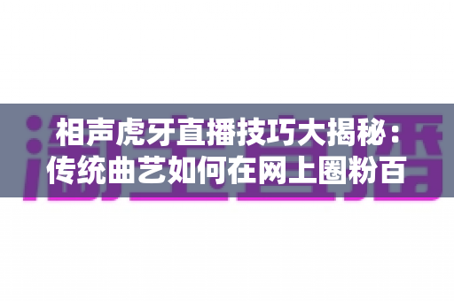 相声虎牙直播技巧大揭秘:传统曲艺如何在网上圈粉百万 相声虎牙直播技巧大揭秘:传统曲艺如何在网上圈粉百万