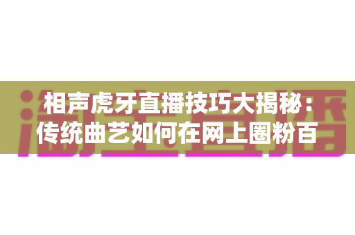 相声虎牙直播技巧大揭秘:传统曲艺如何在网上圈粉百万 相声虎牙直播技巧大揭秘:传统曲艺如何在网上圈粉百万