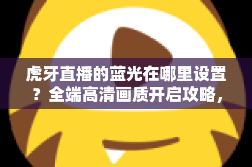 虎牙直播的蓝光在哪里设置？全端高清画质开启攻略，助你畅享极致观影体验