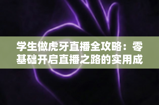 学生做虎牙直播全攻略：零基础开启直播之路的实用成长指南