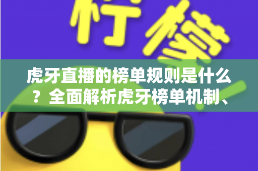 虎牙直播的榜单规则是什么？全面解析虎牙榜单机制、积分计算方式与上榜实用攻略