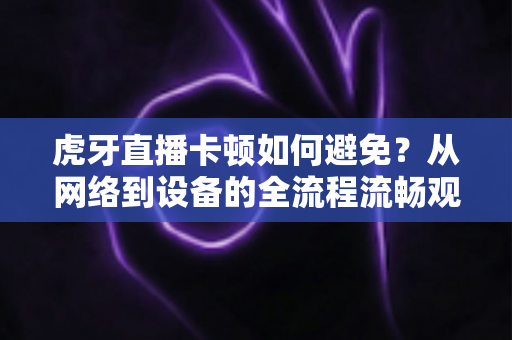虎牙直播卡顿如何避免?从网络到设备的全流程流畅观赛优化指南 虎牙直播卡顿如何避免?从网络到设备的全流程流畅观赛优化指南
