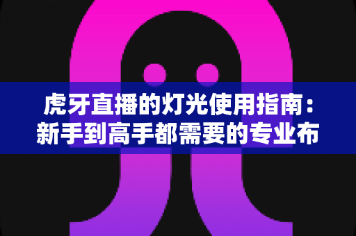 虎牙直播的灯光使用指南：新手到高手都需要的专业布光技巧全解析