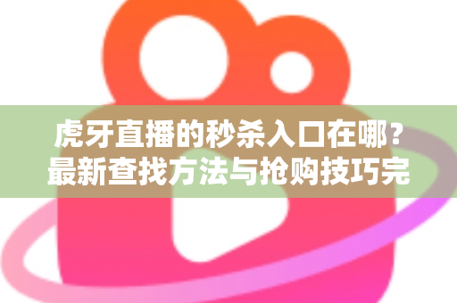 虎牙直播的秒杀入口在哪？最新查找方法与抢购技巧完整指南