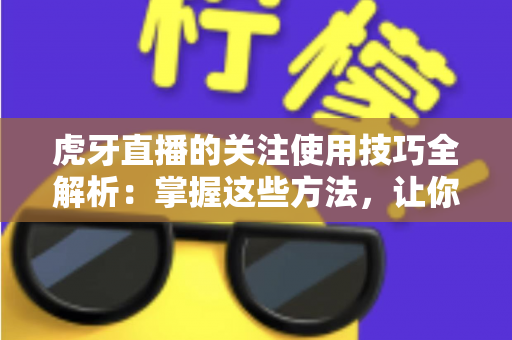 虎牙直播的关注使用技巧全解析：掌握这些方法，让你的观赛体验效率翻倍