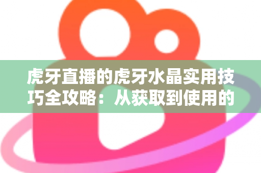 虎牙直播的虎牙水晶实用技巧全攻略：从获取到使用的高效玩法指南