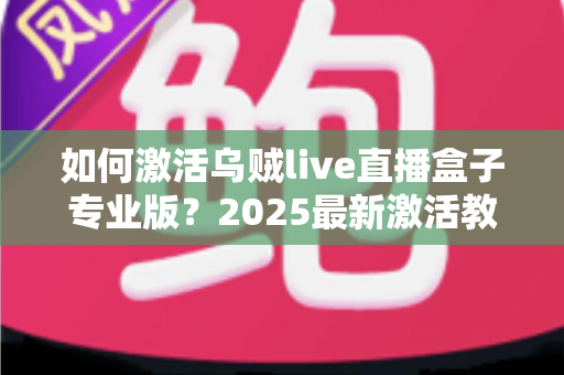 如何激活乌贼live直播盒子专业版？2025最新激活教程与避坑指南