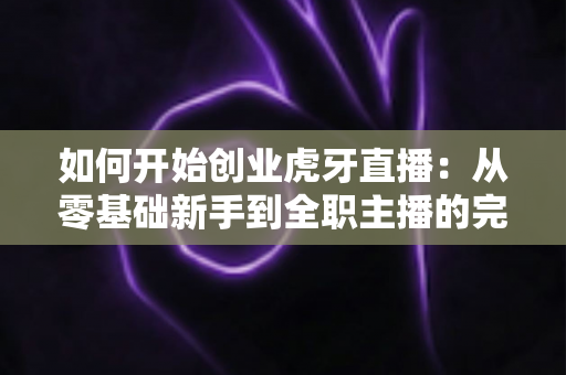 如何开始创业虎牙直播：从零基础新手到全职主播的完整实战指南