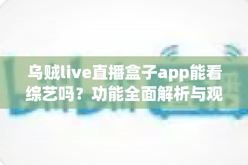 乌贼live直播盒子app能看综艺吗?功能全面解析与观看综艺实用指南 乌贼live直播盒子app能看综艺吗?功能全面解析与观看综艺实用指南