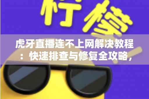 虎牙直播连不上网解决教程：快速排查与修复全攻略，让您畅享流畅直播体验