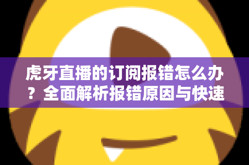 虎牙直播的订阅报错怎么办？全面解析报错原因与快速解决方法指南