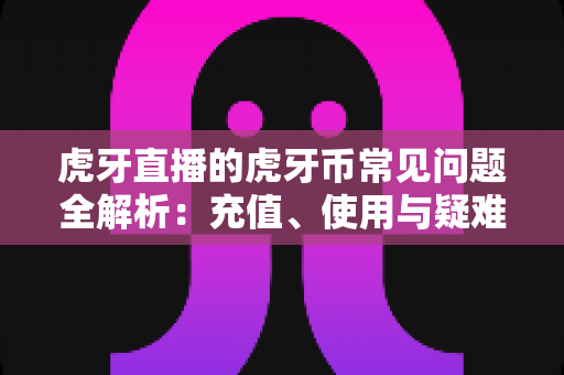 虎牙直播的虎牙币常见问题全解析：充值、使用与疑难解答一站式指南