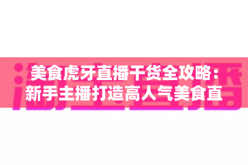 美食虎牙直播干货全攻略:新手主播打造高人气美食直播间的实战秘籍 美食虎牙直播干货全攻略:新手主播打造高人气美食直播间的实战秘籍