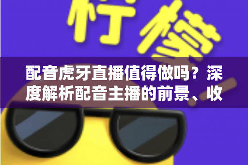 配音虎牙直播值得做吗？深度解析配音主播的前景、收益与入行指南