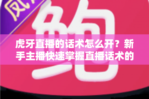虎牙直播的话术怎么开?新手主播快速掌握直播话术的完整指南 虎牙直播的话术怎么开?新手主播快速掌握直播话术的完整指南