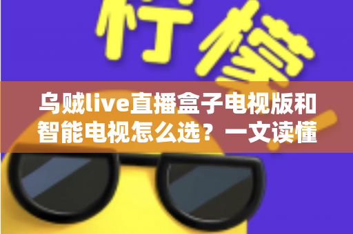 乌贼live直播盒子电视版和智能电视怎么选？一文读懂家庭大屏观影设备选购全攻略