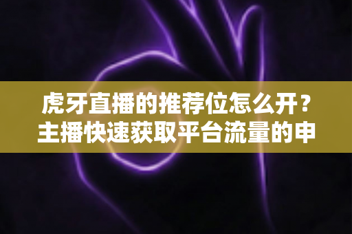 虎牙直播的推荐位怎么开?主播快速获取平台流量的申请流程与实战技巧全解析 虎牙直播的推荐位怎么开?主播快速获取平台流量的申请流程与实战技巧全解析