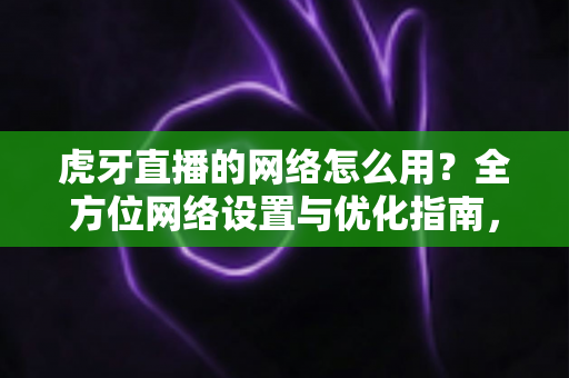 虎牙直播的网络怎么用?全方位网络设置与优化指南,畅享高清直播体验 虎牙直播的网络怎么用?全方位网络设置与优化指南,畅享高清直播体验