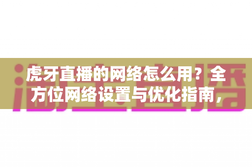虎牙直播的网络怎么用?全方位网络设置与优化指南,畅享高清直播体验 虎牙直播的网络怎么用?全方位网络设置与优化指南,畅享高清直播体验