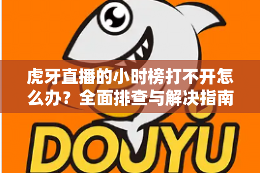虎牙直播的小时榜打不开怎么办?全面排查与解决指南,助你快速恢复正常使用 虎牙直播的小时榜打不开怎么办?全面排查与解决指南,助你快速恢复正常使用