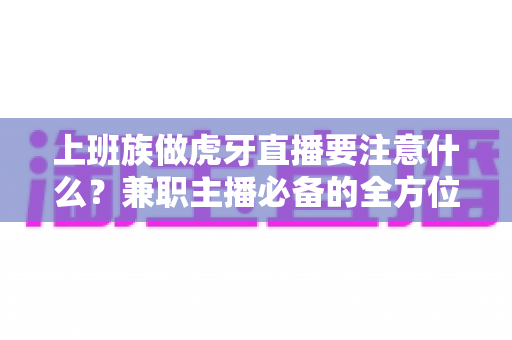 上班族做虎牙直播要注意什么?兼职主播必备的全方位避坑指南与实战攻略 上班族做虎牙直播要注意什么?兼职主播必备的全方位避坑指南与实战攻略