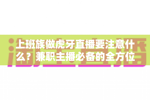 上班族做虎牙直播要注意什么?兼职主播必备的全方位避坑指南与实战攻略 上班族做虎牙直播要注意什么?兼职主播必备的全方位避坑指南与实战攻略