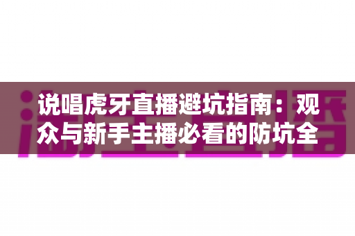说唱虎牙直播避坑指南:观众与新手主播必看的防坑全攻略 说唱虎牙直播避坑指南:观众与新手主播必看的防坑全攻略