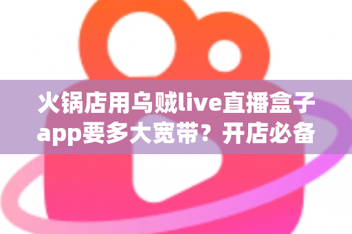 火锅店用乌贼live直播盒子app要多大宽带?开店必备网络配置全攻略 火锅店用乌贼live直播盒子app要多大宽带?开店必备网络配置全攻略