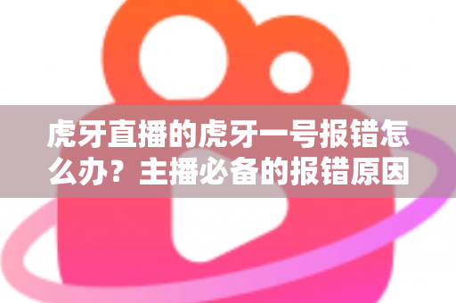 虎牙直播的虎牙一号报错怎么办？主播必备的报错原因分析与高效解决指南