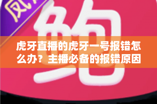 虎牙直播的虎牙一号报错怎么办？主播必备的报错原因分析与高效解决指南