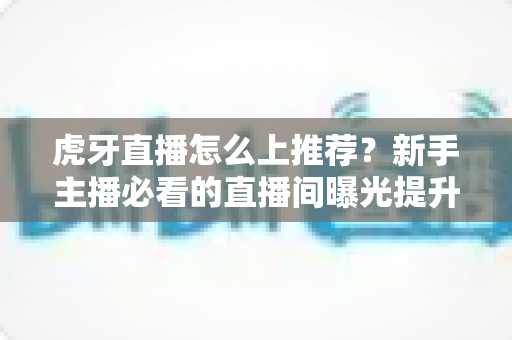 虎牙直播怎么上推荐？新手主播必看的直播间曝光提升全攻略与实战运营技巧