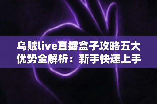 乌贼live直播盒子攻略五大优势全解析：新手快速上手、观看体验全面升级的实用指南