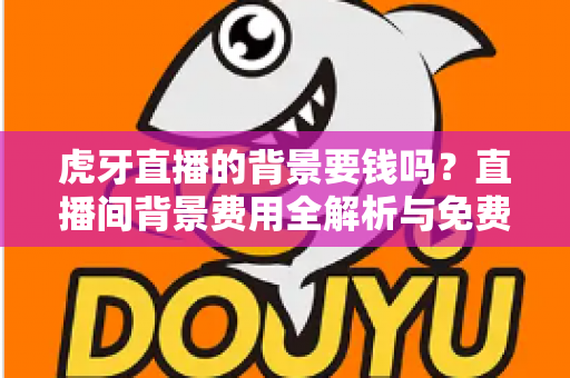 虎牙直播的背景要钱吗？直播间背景费用全解析与免费设置实用攻略