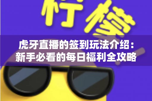 虎牙直播的签到玩法介绍：新手必看的每日福利全攻略与奖励详解指南