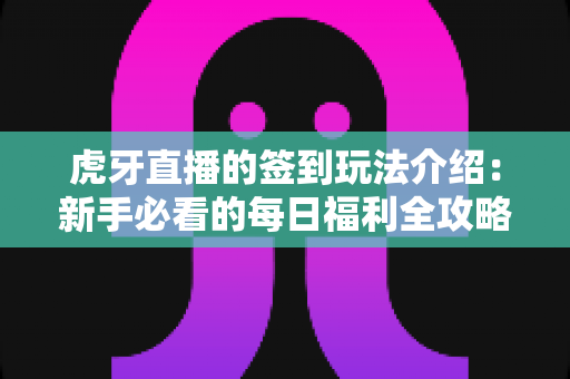 虎牙直播的签到玩法介绍：新手必看的每日福利全攻略与奖励详解指南