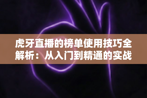 虎牙直播的榜单使用技巧全解析：从入门到精通的实战指南