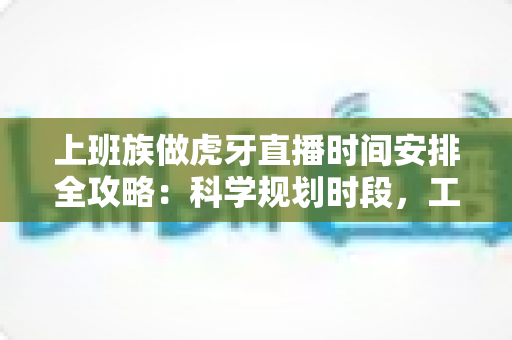 上班族做虎牙直播时间安排全攻略:科学规划时段,工作直播两不误 上班族做虎牙直播时间安排全攻略:科学规划时段,工作直播两不误