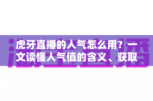 虎牙直播的人气怎么用?一文读懂人气值的含义、获取与实战运用全攻略 虎牙直播的人气怎么用?一文读懂人气值的含义、获取与实战运用全攻略