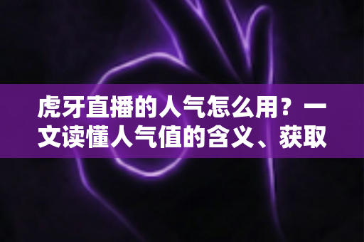 虎牙直播的人气怎么用?一文读懂人气值的含义、获取与实战运用全攻略 虎牙直播的人气怎么用?一文读懂人气值的含义、获取与实战运用全攻略