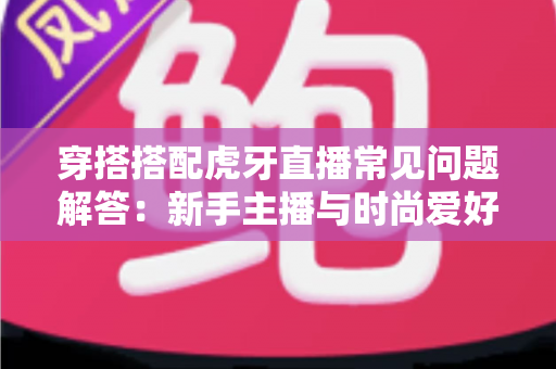 穿搭搭配虎牙直播常见问题解答:新手主播与时尚爱好者的全方位实用指南 穿搭搭配虎牙直播常见问题解答:新手主播与时尚爱好者的全方位实用指南