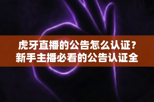 虎牙直播的公告怎么认证？新手主播必看的公告认证全流程指南与避坑技巧