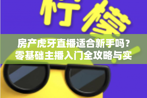 房产虎牙直播适合新手吗？零基础主播入门全攻略与实战建议