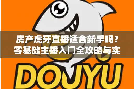房产虎牙直播适合新手吗？零基础主播入门全攻略与实战建议