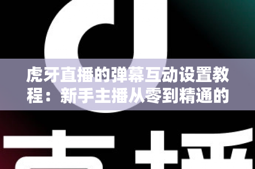 虎牙直播的弹幕互动设置教程：新手主播从零到精通的完整指南
